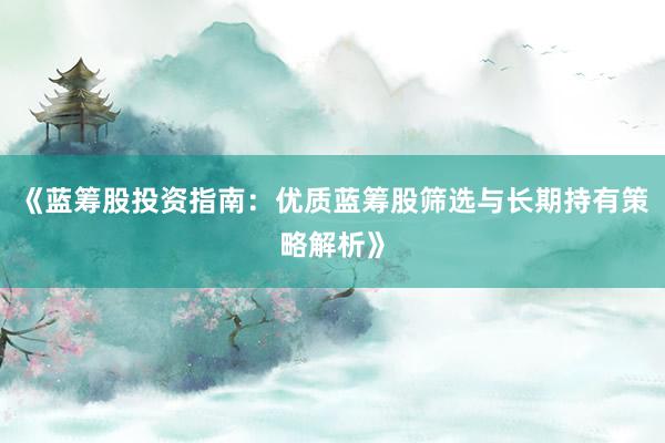 《蓝筹股投资指南：优质蓝筹股筛选与长期持有策略解析》