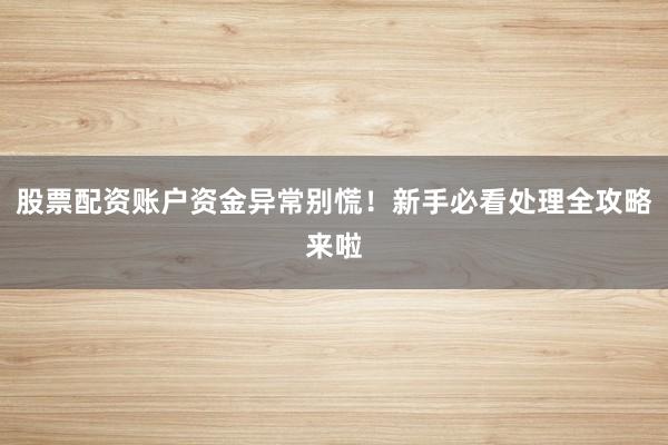 股票配资账户资金异常别慌！新手必看处理全攻略来啦