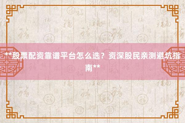 **股票配资靠谱平台怎么选？资深股民亲测避坑指南**