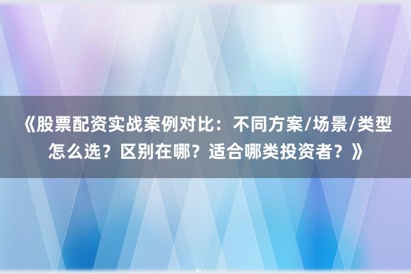 《股票配资实战案例对比：不同方案/场景/类型怎么选？区别在哪？适合哪类投资者？》