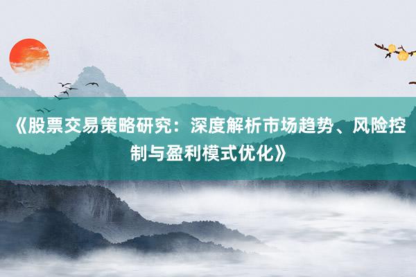 《股票交易策略研究：深度解析市场趋势、风险控制与盈利模式优化》