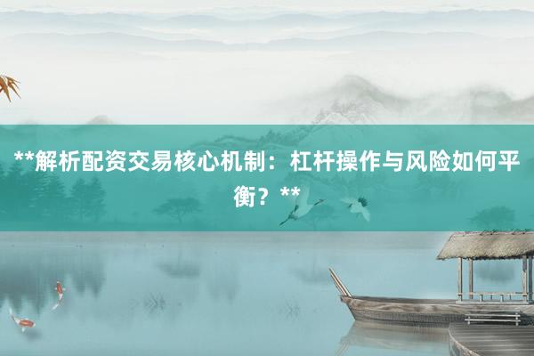 **解析配资交易核心机制：杠杆操作与风险如何平衡？**