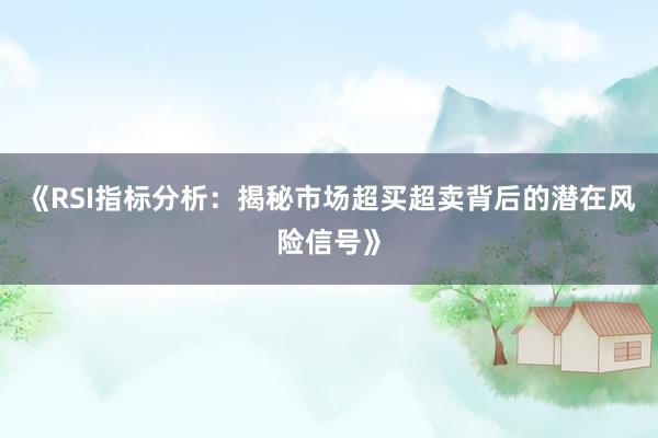 《RSI指标分析：揭秘市场超买超卖背后的潜在风险信号》