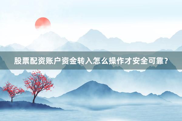 股票配资账户资金转入怎么操作才安全可靠？