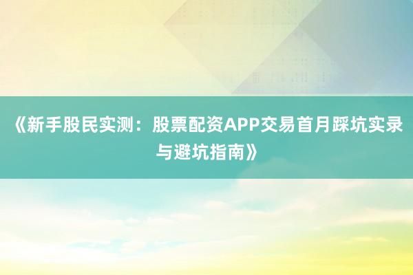 《新手股民实测：股票配资APP交易首月踩坑实录与避坑指南》