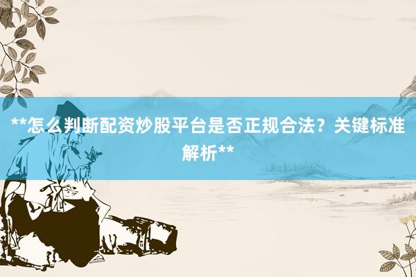 **怎么判断配资炒股平台是否正规合法？关键标准解析**