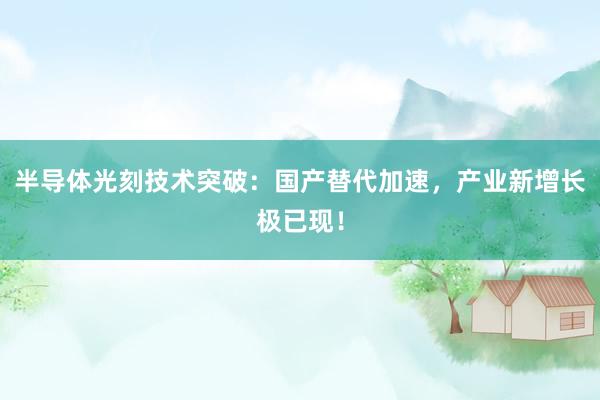 半导体光刻技术突破：国产替代加速，产业新增长极已现！