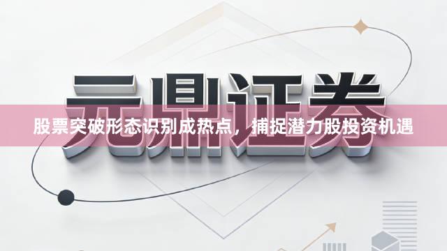 股票突破形态识别成热点，捕捉潜力股投资机遇