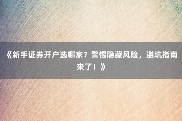 《新手证券开户选哪家？警惕隐藏风险，避坑指南来了！》