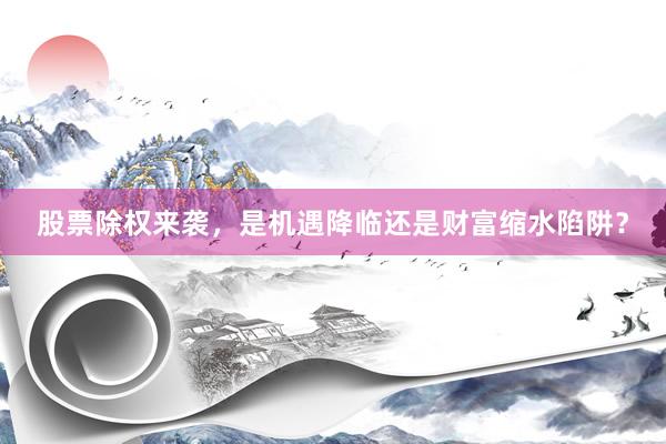 股票除权来袭，是机遇降临还是财富缩水陷阱？