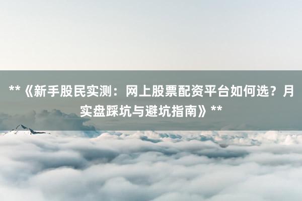 **《新手股民实测：网上股票配资平台如何选？月实盘踩坑与避坑指南》**
