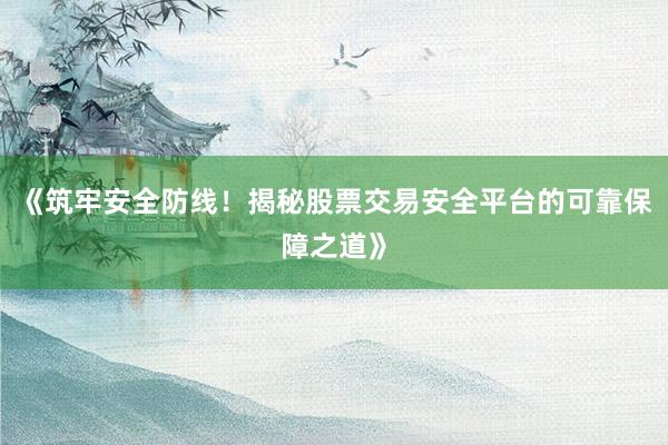 《筑牢安全防线！揭秘股票交易安全平台的可靠保障之道》