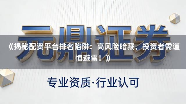 《揭秘配资平台排名陷阱：高风险暗藏，投资者需谨慎避雷！》