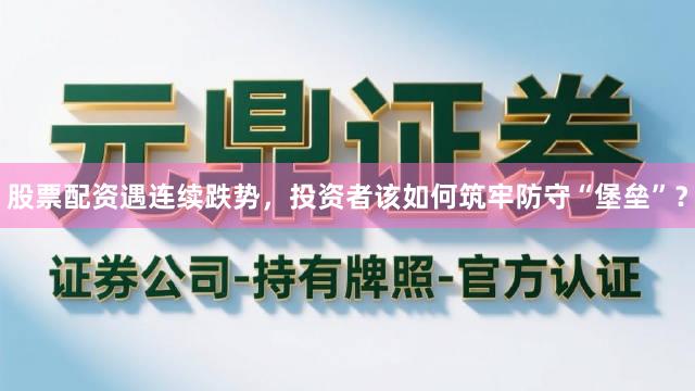 股票配资遇连续跌势，投资者该如何筑牢防守“堡垒”？