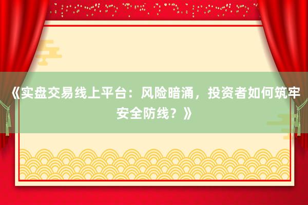 《实盘交易线上平台：风险暗涌，投资者如何筑牢安全防线？》