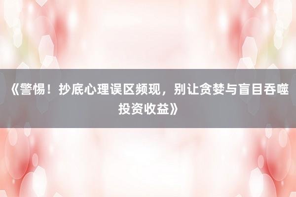 《警惕！抄底心理误区频现，别让贪婪与盲目吞噬投资收益》