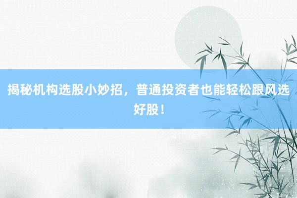 揭秘机构选股小妙招，普通投资者也能轻松跟风选好股！