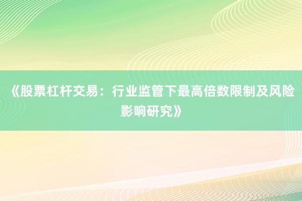 《股票杠杆交易:行业监管下最高倍数限制及风险影响研究》