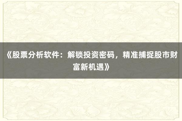 《股票分析软件：解锁投资密码，精准捕捉股市财富新机遇》