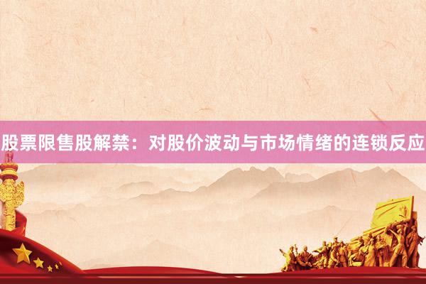 股票限售股解禁:对股价波动与市场情绪的连锁反应