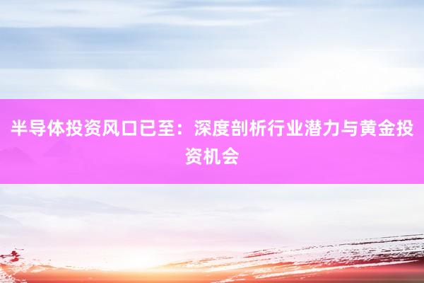 半导体投资风口已至：深度剖析行业潜力与黄金投资机会