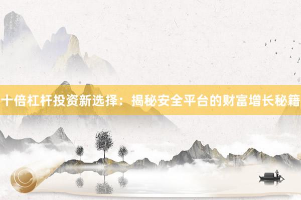 十倍杠杆投资新选择：揭秘安全平台的财富增长秘籍