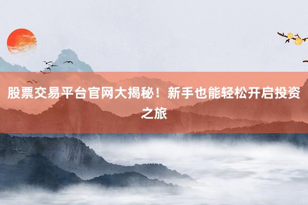 股票交易平台官网大揭秘！新手也能轻松开启投资之旅