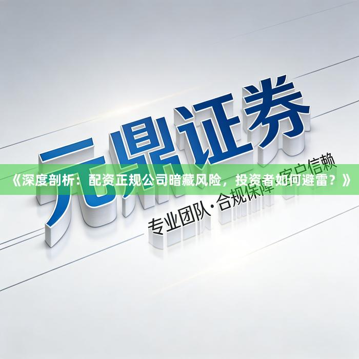 《深度剖析:配资正规公司暗藏风险,投资者如何避雷?》