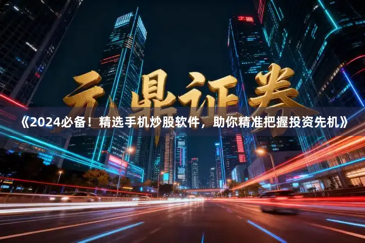 《2024必备!精选手机炒股软件,助你精准把握投资先机》