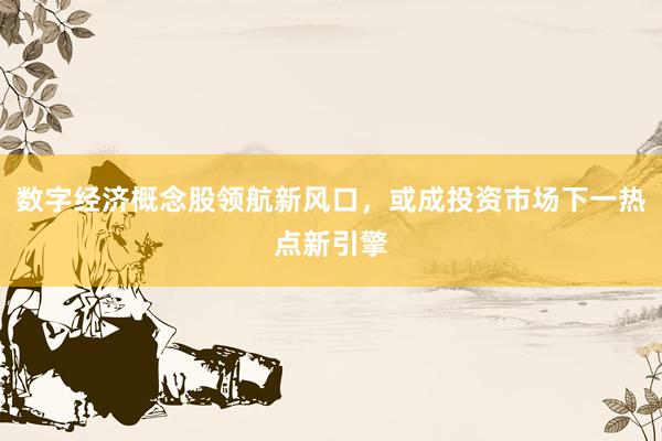 数字经济概念股领航新风口,或成投资市场下一热点新引擎