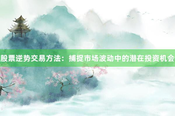 股票逆势交易方法：捕捉市场波动中的潜在投资机会
