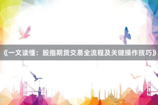 《一文读懂：股指期货交易全流程及关键操作技巧》