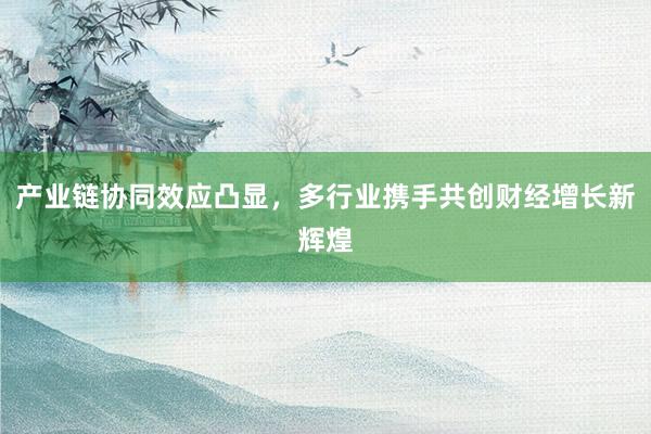 产业链协同效应凸显,多行业携手共创财经增长新辉煌