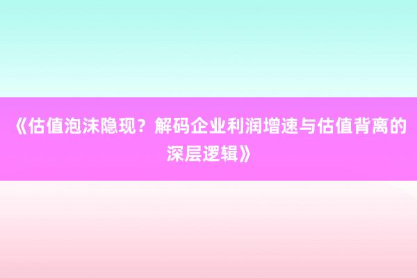 《估值泡沫隐现？解码企业利润增速与估值背离的深层逻辑》