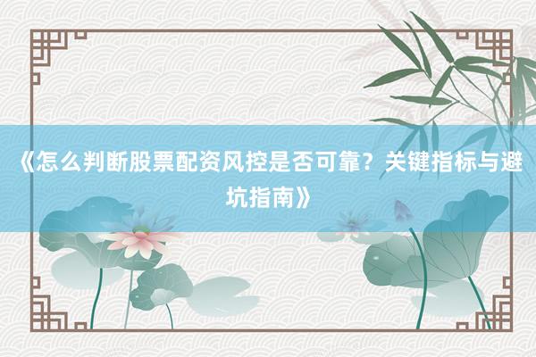 《怎么判断股票配资风控是否可靠？关键指标与避坑指南》