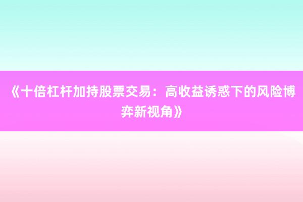 《十倍杠杆加持股票交易：高收益诱惑下的风险博弈新视角》