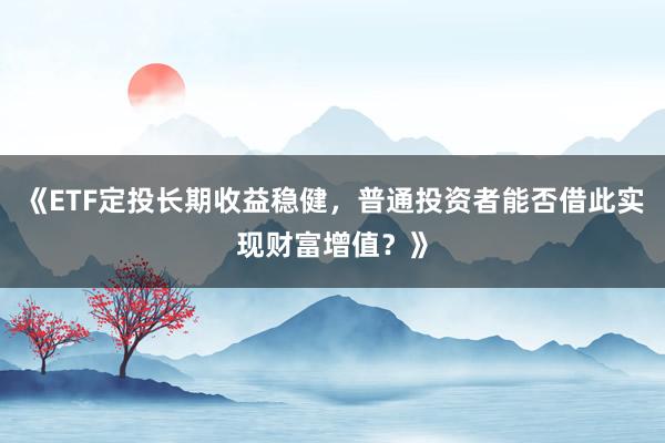 《ETF定投长期收益稳健，普通投资者能否借此实现财富增值？》