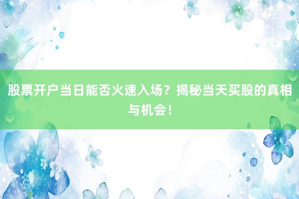 股票开户当日能否火速入场？揭秘当天买股的真相与机会！
