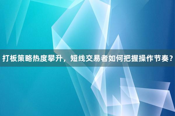 打板策略热度攀升,短线交易者如何把握操作节奏?