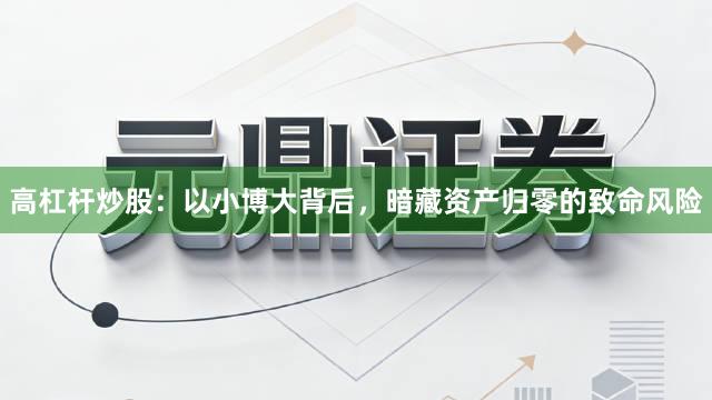 高杠杆炒股:以小博大背后,暗藏资产归零的致命风险