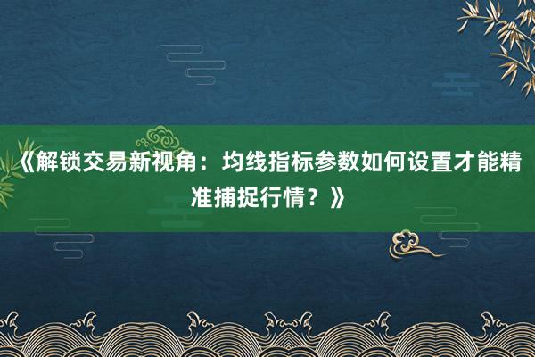 《解锁交易新视角：均线指标参数如何设置才能精准捕捉行情？》
