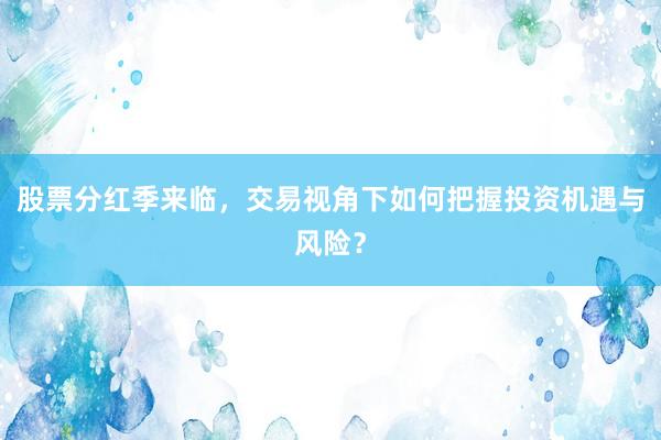 股票分红季来临，交易视角下如何把握投资机遇与风险？