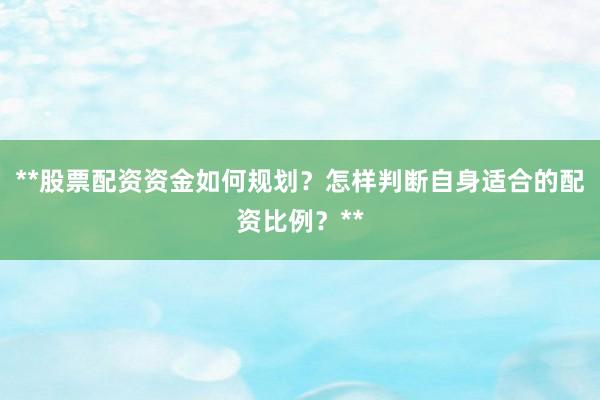 **股票配资资金如何规划？怎样判断自身适合的配资比例？**