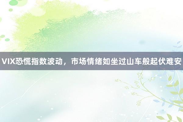 VIX恐慌指数波动，市场情绪如坐过山车般起伏难安