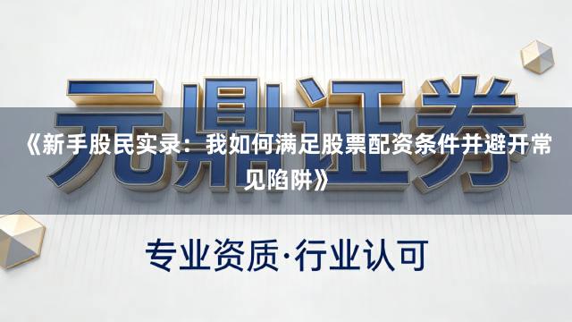 《新手股民实录:我如何满足股票配资条件并避开常见陷阱》