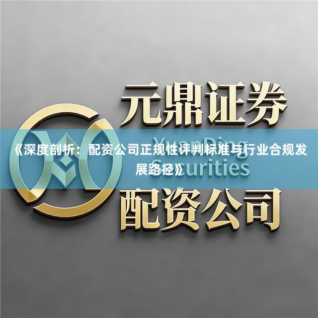 《深度剖析：配资公司正规性评判标准与行业合规发展路径》