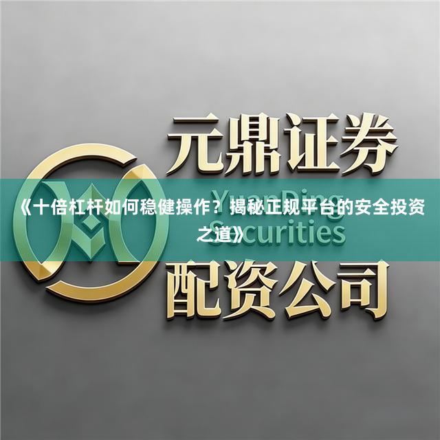 《十倍杠杆如何稳健操作?揭秘正规平台的安全投资之道》