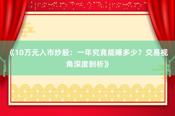 《10万元入市炒股：一年究竟能赚多少？交易视角深度剖析》