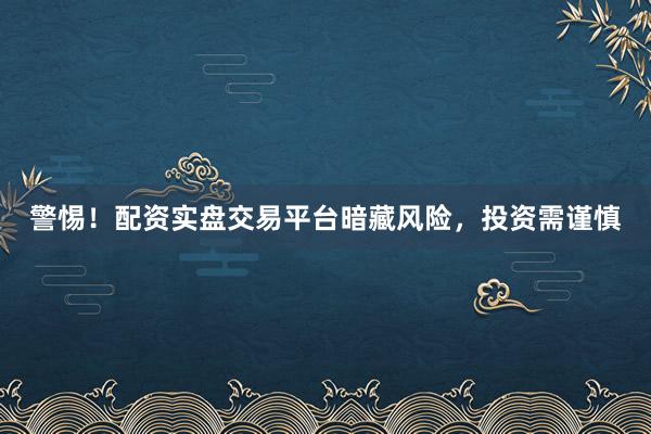 警惕！配资实盘交易平台暗藏风险，投资需谨慎