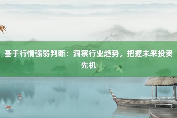 基于行情强弱判断：洞察行业趋势，把握未来投资先机
